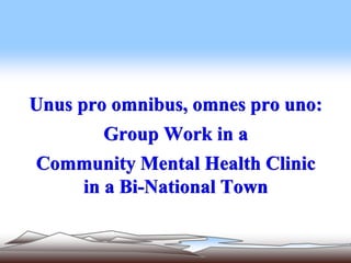 Unus pro omnibus, omnes pro uno: 
Group Work in a 
Community Mental Health Clinic 
in a Bi-National Town 
 