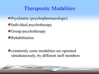 Therapeutic Modalities
Psychiatric (psychopharmacologic)
Individual psychotherapy
Group psychotherapy
Rehabilitation
commonly some modalities are operated
simultaneously, by different staff members
 