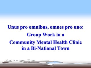 Unus pro omnibus, omnes pro uno:
Group Work in a
Community Mental Health Clinic
in a Bi-National Town
 