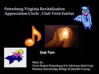 Petersburg Virginia Revitalization
Appreciation Circle _Club Twin Fairfax
Meet At:
Twin Project Petersburg VA Advisory (Sub Grp)
Potomac Knowledge Bridge (LinkedIn Group)
 