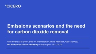 Emissions scenarios and the need
for carbon dioxide removal
Glen Peters (CICERO Center for International Climate Research, Oslo, Norway)
On the road to climate neutrality (Copenhagen, 13/11/2018)
 