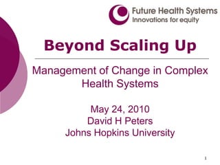 1 Beyond Scaling Up Management of Change in Complex Health SystemsMay 24, 2010David H PetersJohns Hopkins University 