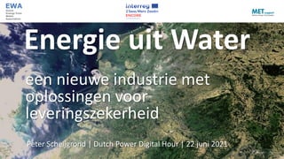25/06/2021
Energie uit Water
een nieuwe industrie met
oplossingen voor
leveringszekerheid
Peter Scheijgrond | Dutch Power Digital Hour | 22 juni 2021
 