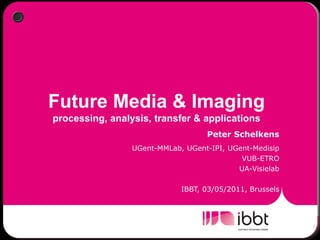 Future Media & Imaging
processing, analysis, transfer & applications
                                   Peter Schelkens
                 UGent-MMLab, UGent-IPI, UGent-Medisip
                                            VUB-ETRO
                                           UA-Visielab

                             IBBT, 03/05/2011, Brussels
 
