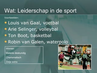 Wat: Leiderschap in de sport Voorbeelden: Louis van Gaal, voetbal Arie Selinger, volleybal Ton Boot, basketbal Robin van Galen, waterpolo Winnen Materie deskundig Charismatisch Zetje extra 