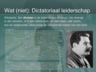 Wat (niet): Dictatoriaal leiderschap Wikipedia:  Een  dictator  is de leider in een dictatuur. Hij verenigt  in één persoon, of in een kleine kliek om hem heen, alle macht, dus de wetgevende, besturende en uitvoerende macht van een land.   VoorbeeldenToen Sani   Abacha  van  Nigeria  ( 1993 - 1998 )  Idi   Amin  van  Uganda  ( 1971 - 1979 )  Ion  Antonescu  van  Roemenië  ( 1940 - 1944 )  Hafez   al-Assad  van  Syrië  ( 1971 - 2000 )  Kemal   Atatürk  van  Turkije   Hastings   Banda  van  Malawi   Hugo  Banzer  van  Bolivia   Fulgencio   Batista  van  Cuba   Jean-Bédel   Bokassa  van de  Centraal-Afrikaanse  Republiek   Napoleon Bonaparte  van  Frankrijk   Desi Bouterse  van  Suriname   Plutarco   Elías   Calles  van  Mexico   Humberto   Castello   Branco  van  Brazilië   Fidel Castro  van  Cuba  ( 1959 - 008 )  Nicolae   Ceauşescu  van  Roemenië   Afonso   Costa  van  Portugal   Chiang   Kai-Shek  van  China   Chun  Doo   Hwan  van  Zuid-Korea   Porfirio   Díaz  van  Mexico   Samuel  Doe van  Liberia   Engelbert  Dollfuss  van  Oostenrijk   François  Duvalier  (Papa Doc) van  Haïti   Jean-Claude  Duvalier  (Baby Doc) van  Haïti   Luis  Echeverría  van  Mexico   Étienne   Eyadéma  van  Togo   Francisco Franco  van  Spanje   Gheorghe   Gheorghiu-Dej  van  Roemenië   Juan  Vicente   Gómez  van  Venezuela   Maximiliano   Hernández  van  ElSalvador   Adolf  Hitler  van  Duitsland  ( 1933 - 1945 )  Saddam  Hoessein  van  Irak  ( 1979 - 2003 )  Enver   Hoxha  in  Albanië  ( 1945 - 1985 )  Wojciech   Jaruzelski  van  Polen   JosephKabila  van de  Democratische Republiek  Congo   János   Kádár  van  Hongarije   Kim  Il   Sung  van  Noord-Korea   Le   Duan  van  Vietnam   Ferdinand  Marcos  van de Filipijnen   Haile   Mariam   Menghistu  van  Ethiopië   Ioannis   Metaxas  van  Griekenland   Slobodan   Milosevic  van  Joegoslavië   Moboetoe   Sese   Seko  van  Zaïre   Daniel  ArapMoi  van  Kenia   Benito   Mussolini  van  Italië   Ngo   Dinh   Diem  van  Zuid-Vietnam   Saparmurad   Niazov  van  Turkmenistan  ( 1990 - 2006 )  Manuel  Noriega  van  Panama   Julius  Nyerere  van  Tanzania   Sidónio  Pais  van  Portugal   Georgios   Papadopoulos  van  Griekenland   Talaat   Pasha  van het  Ottomaanse Rijk   Konstantin   Päts  van  Estland   Ante  Pavelic  van  Kroatië   Marcos   Pérez   Jiménez  van  Venezuela  ( 1950 - 1958 )  Juan  Perón  van  Argentinië   Henri Philippe  Pétain  van  Frankrijk   Augusto   Pinochet  van  Chili   Pol Pot  van  Cambodja   Sitiveni   Rabuka  van  Fiji   France Albert Rene  van de  Seychellen   Efraín   Ríos   Montt  van  Guatemala   Anwar   Sadat  van  Egypte  (ook winnaar van de Nobelprijs  voor de Vrede )  António  de  Oliveira   Salazar  van  Portugal   Mohammed  Siyad  Barre  van  Somalië   Jozef  Stalin  van de  Sovjet-Unie  ( 1924 - 1953 )  HadjiMuhammad   Soeharto  van  Indonesië   Francisco  Solano  López  van  Paraguay  de  Familie  Somoza  van  Nicaragua   Alfredo   Stroessner  van  Paraguay   Hideki   Tojo  van Japan   Rafael  Trujillo  van de  Dominicaanse Republiek   Tito  van  Joegoslavië   Getúlio  Vargas  van  Brazilië   Jorge   Videla  van  Argentinië   Jigme   Singye   Wangchuck  van Bhutan   Mao  Zedong  van  China   Todor   Zjivkov  van  Bulgarije   Mohammed  Zia-ul-Haq  van  Pakistan   Voorbeelden Nu İlham   Əliyev  van  Azerbeidzjan  sinds 2003  Bashar   al-Assad  van  Syrië  sinds 2000  Omar Bongo  van  Gabon  sinds 1967  Kim Jong  Il  van  Noord-Korea  sinds 1994  Moammar   al-Qadhafi  van  Libië  sinds 1970  Robert  Mugabe  van  Zimbabwe  sinds 1980  Hosni  Moebarak  van  Egypte  sinds 1981  Islom   Karimov  van  Oezbekistan  sinds1990  Teodoro   Obiang   Nguema  van  Equatoriaal-Guinea  sinds 1979  Khamtai   Siphandon  van  Laos  sinds 1991  Hamad  bin  Khalifa   al-Thani  van  Qatar   Qabus   binSaid   al-Said  van  Oman  sinds 1970  Omar  al-Bashir  van  Soedan  sinds 1993  Paul  Biya  van  Kameroen  sinds 1982  Than   Shwe  van  Birma  sinds 1992  NoersoeltanNasarbajev  van  Kazachstan  sinds 1990  Aleksandr   Loekasjenko  van  Wit-Rusland  sinds 1994  Bron Wikipedia [ 