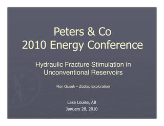 Peters & Co
2010 Energy Conference
  Hydraulic Fracture Stimulation in
    Unconventional Reservoirs
         Ron Gusek – Zodiac Exploration



               Lake Louise, AB
              January 28, 2010
 