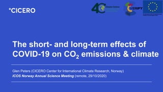 The short- and long-term effects of
COVID-19 on CO2 emissions & climate
Glen Peters (CICERO Center for International Climate Research, Norway)
ICOS Norway Annual Science Meeting (remote, 29/10/2020)
 
