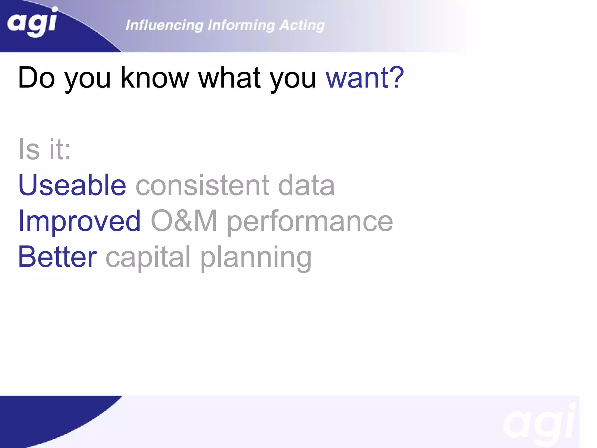 Do you know what you want?
Is it:
Useable consistent data
Improved O&M performance
Better capital planning

 