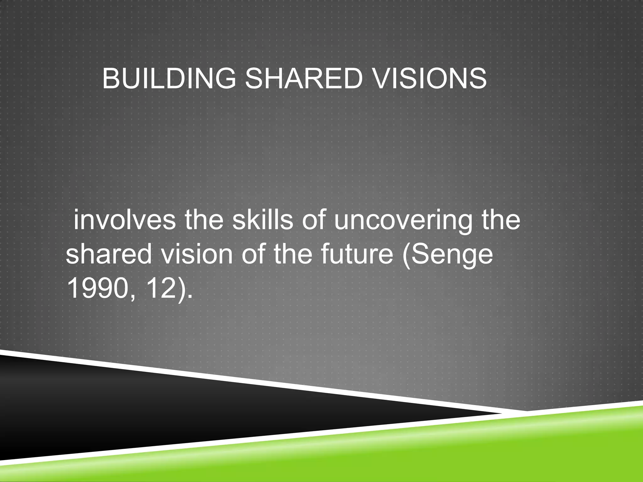 BUILDING SHARED VISIONS



 involves the skills of uncovering the
shared vision of the future (Senge
1990, 12).
 