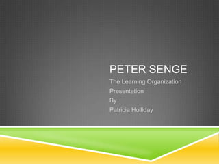 PETER SENGE
The Learning Organization
Presentation
By
Patricia Holliday
 