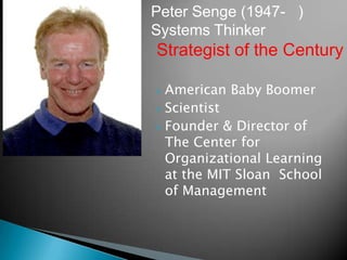 Peter Senge (1947- )
Systems Thinker
Strategist of the Century

 American    Baby Boomer
 Scientist
 Founder & Director of
 The Center for
 Organizational Learning
 at the MIT Sloan School
 of Management
 