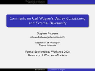 Mathematical considerations
            Philosophical hesitations




Comments on Carl Wagner’s Jeﬀrey Conditioning
          and External Bayesianity

                    Stephen Petersen
               steve@stevepetersen.net
                       Department of Philosophy
                          Niagara University


         Formal Epistemology Workshop 2008
           University of Wisconsin-Madison



                      Steve Petersen    Comments on Wagner