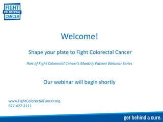 Welcome!
           Shape your plate to Fight Colorectal Cancer
          Part of Fight Colorectal Cancer’s Monthly Patient Webinar Series



                    Our webinar will begin shortly


www.FightColorectalCancer.org
877-427-2111
 