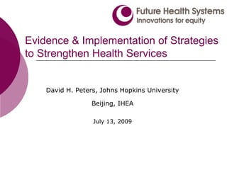 Evidence & Implementation of Strategies to Strengthen Health Services David H. Peters, Johns Hopkins University  Beijing, IHEA July 13, 2009 