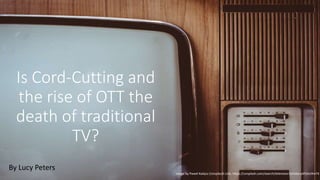 Is Cord-Cutting and
the rise of OTT the
death of traditional
TV?
By Lucy Peters
Image by Pawel Kadysz (Unsplas)h Link: https://unsplash.com/search/television?photo=yKPj4oi9m74
 