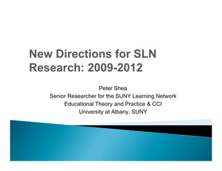 New Directions for SLN
Research: 2009-2012
                      Peter Shea
   Senior Researcher for the SUNY Learning Network
        Educational Theory and Practice & CCI
             University at Albany, SUNY
 