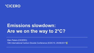 Emissions slowdown:
Are we on the way to 2°C?
Glen Peters (CICERO)
10th International Carbon Dioxide Conference (ICDC10, 25/08/2017)
 