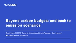 Beyond carbon budgets and back to
emission scenarios
Glen Peters (CICERO Center for International Climate Research, Oslo, Norway)
IEA lunch seminar (6/09/2018)
 