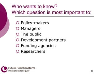 11
Who wants to know?
Which question is most important to:
 Policy-makers
 Managers
 The public
 Development partners
 Funding agencies
 Researchers
 