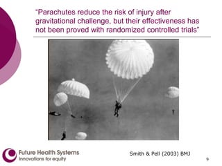 9
“Parachutes reduce the risk of injury after
gravitational challenge, but their effectiveness has
not been proved with randomized controlled trials”
Smith & Pell (2003) BMJ
 