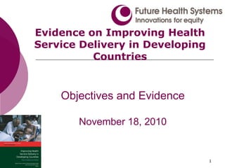 1
Objectives and Evidence
November 18, 2010
Evidence on Improving Health
Service Delivery in Developing
Countries
 