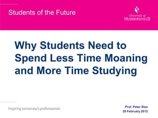 Students of the Future




  Why Students Need to
  Spend Less Time Moaning
  and More Time Studying


                          Prof. Peter Slee
                         28 February 2012
 