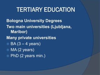 TERTIARY EDUCATION
Bologna University Degrees
Two main universities (Ljubljana,
Maribor)
Many private universities
 BA (3 – 4 years)
 MA (2 years)
 PhD (2 years min.)
 