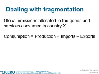 miljøpartiet de grønne
14/06/2014
Dealing with fragmentation
Global emissions allocated to the goods and
services consumed in country X
Consumption = Production + Imports – Exports
 