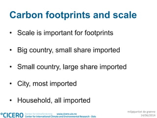 miljøpartiet de grønne
14/06/2014
Carbon footprints and scale
• Scale is important for footprints
• Big country, small share imported
• Small country, large share imported
• City, most imported
• Household, all imported
 