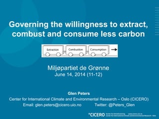 Governing the willingness to extract,
combust and consume less carbon
Miljøpartiet de Grønne
June 14, 2014 (11-12)
Glen Peters
Center for International Climate and Environmental Research – Oslo (CICERO)
Email: glen.peters@cicero.uio.no Twitter: @Peters_Glen
 