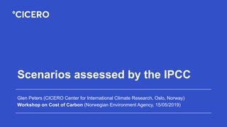 Scenarios assessed by the IPCC
Glen Peters (CICERO Center for International Climate Research, Oslo, Norway)
Workshop on Cost of Carbon (Norwegian Environment Agency, 15/05/2019)
 