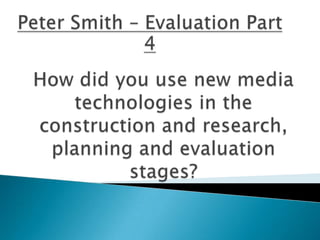 Peter Smith – Evaluation Part 4 How did you use new media technologies in the construction and research, planning and evaluation stages? 