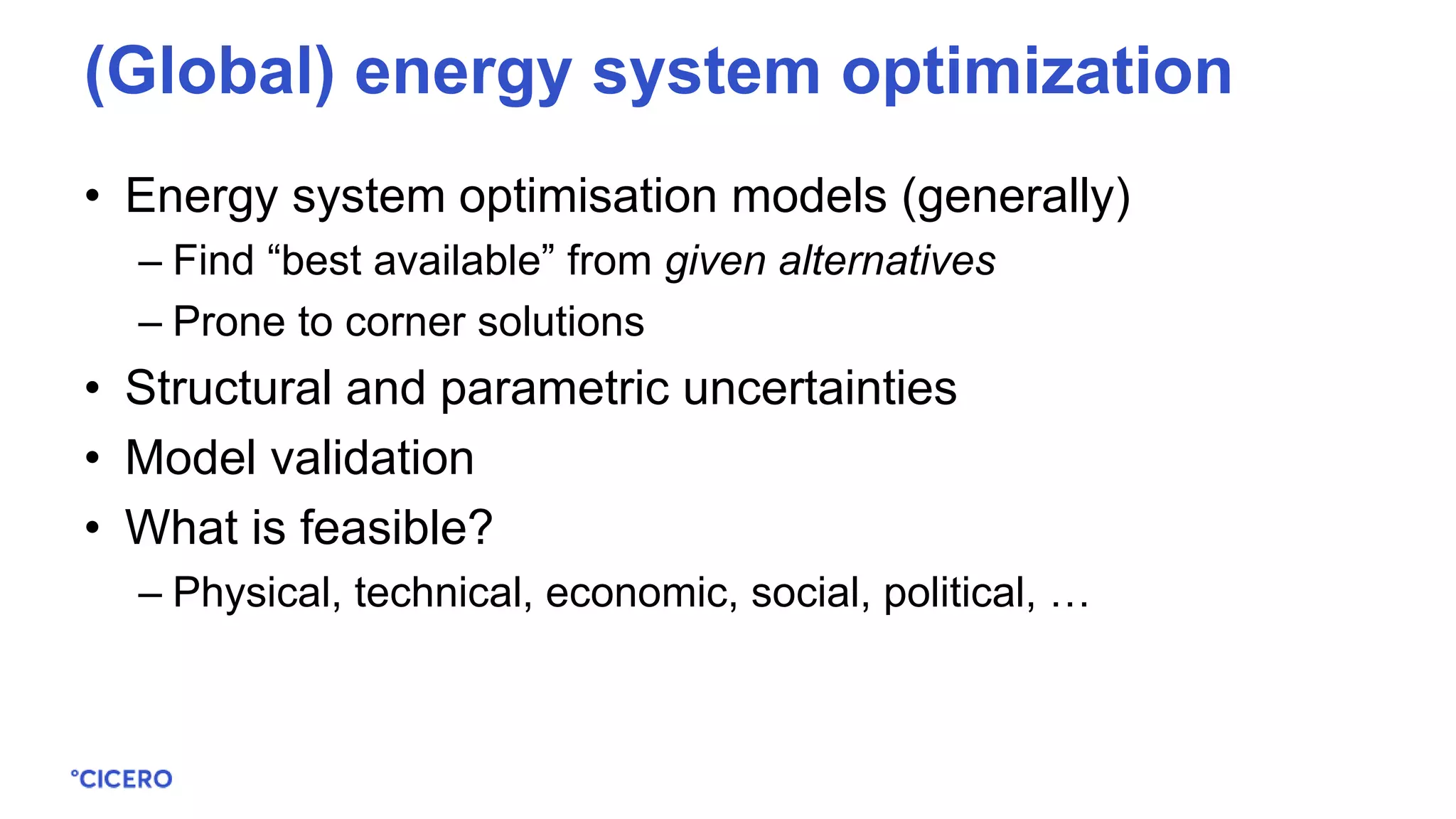 • Energy system optimisation models (generally)
– Find “best available” from given alternatives
– Prone to corner solutions
• Structural and parametric uncertainties
• Model validation
• What is feasible?
– Physical, technical, economic, social, political, …
(Global) energy system optimization
 
