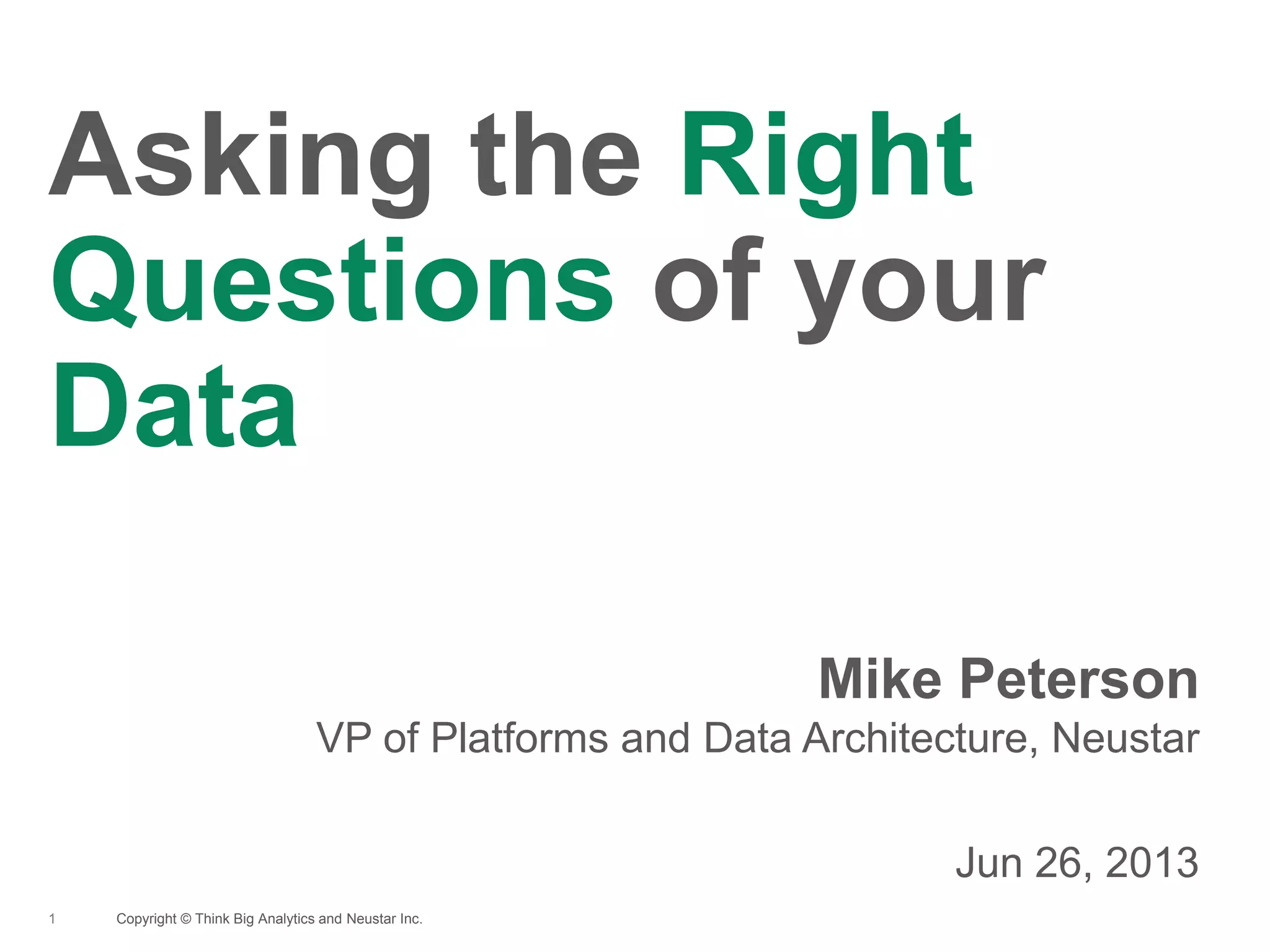 Copyright © Think Big Analytics and Neustar Inc.1
Asking the Right
Questions of your
Data
Mike Peterson
VP of Platforms and Data Architecture, Neustar
Jun 26, 2013
 