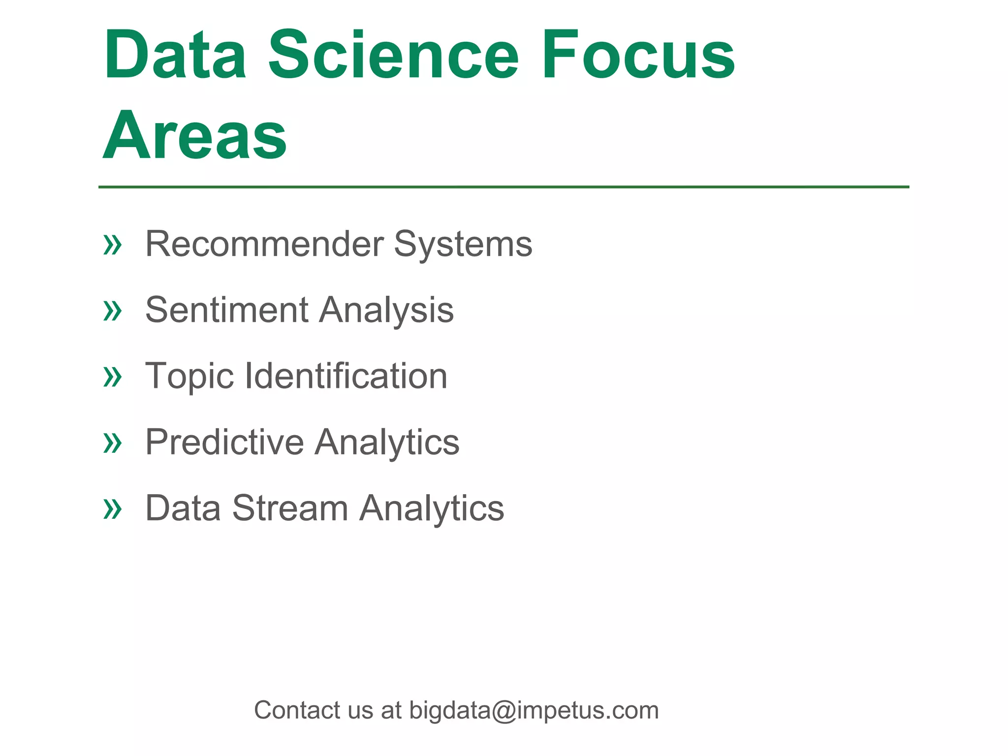 » Recommender Systems
» Sentiment Analysis
» Topic Identification
» Predictive Analytics
» Data Stream Analytics
Data Science Focus
Areas
Contact us at bigdata@impetus.com
 