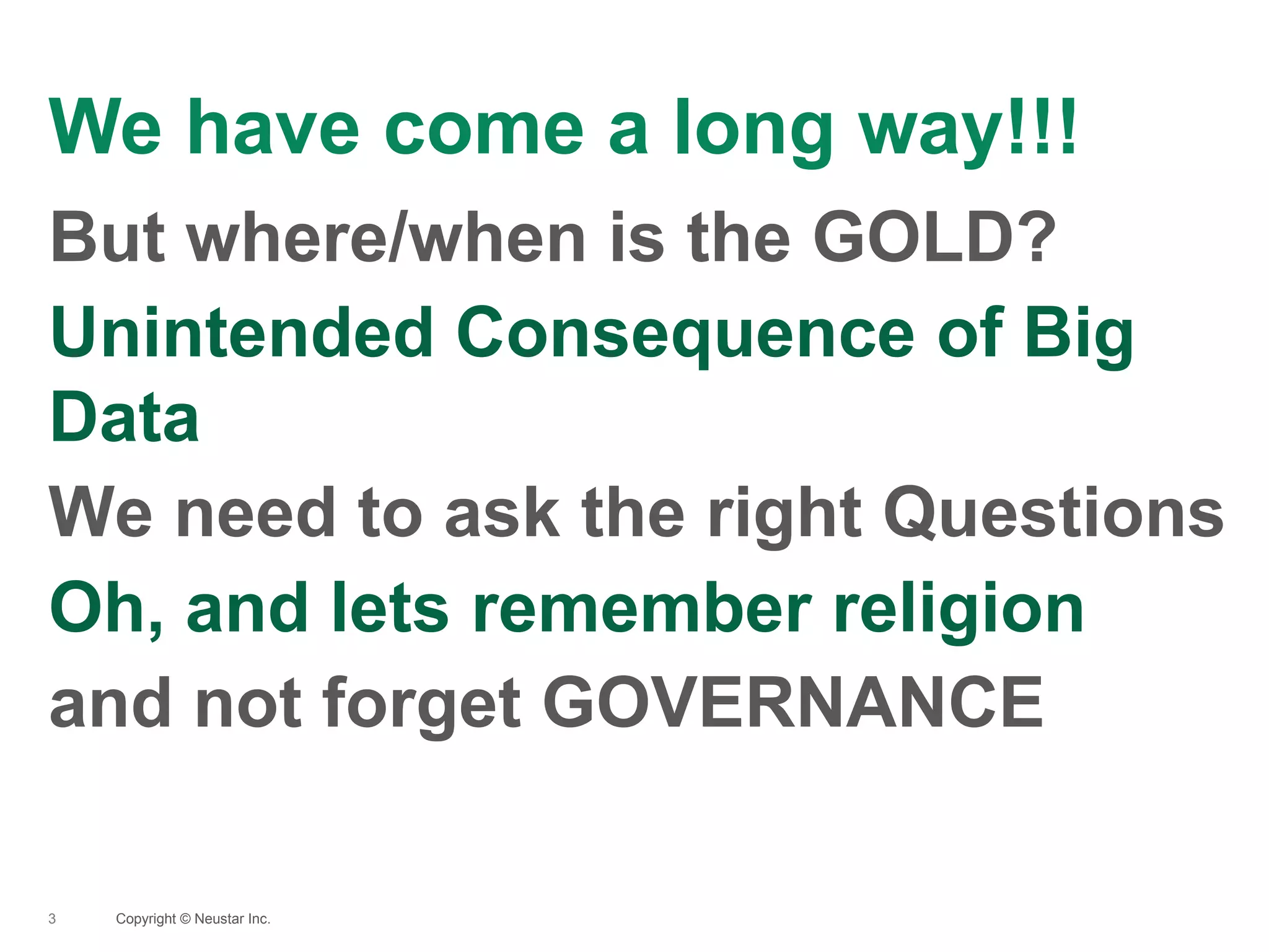 We have come a long way!!!
3
But where/when is the GOLD?
Unintended Consequence of Big
Data
We need to ask the right Questions
Oh, and lets remember religion
and not forget GOVERNANCE
Copyright © Neustar Inc.
 