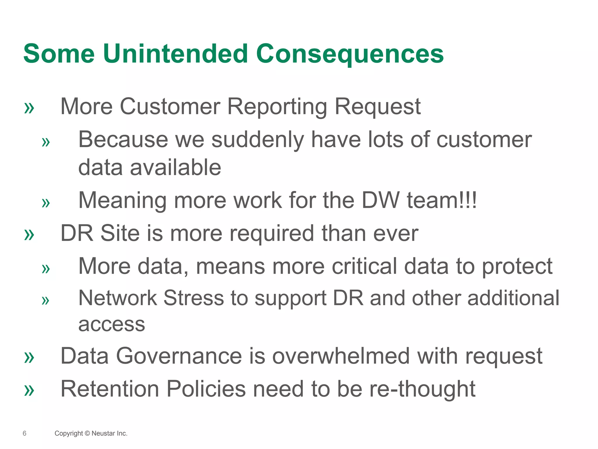 Some Unintended Consequences
6
» More Customer Reporting Request
» Because we suddenly have lots of customer
data available
» Meaning more work for the DW team!!!
» DR Site is more required than ever
» More data, means more critical data to protect
» Network Stress to support DR and other additional
access
» Data Governance is overwhelmed with request
» Retention Policies need to be re-thought
Copyright © Neustar Inc.
 
