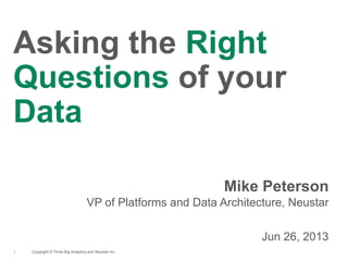 Copyright © Think Big Analytics and Neustar Inc.1
Asking the Right
Questions of your
Data
Mike Peterson
VP of Platforms and Data Architecture, Neustar
Jun 26, 2013
 