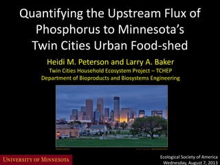 Heidi M. Peterson and Larry A. Baker
Twin Cities Household Ecosystem Project – TCHEP
Department of Bioproducts and Biosystems Engineering
Quantifying the Upstream Flux of
Phosphorus to Minnesota’s
Twin Cities Urban Food-shed
Ecological Society of America
Wednesday, August 7, 2013
 