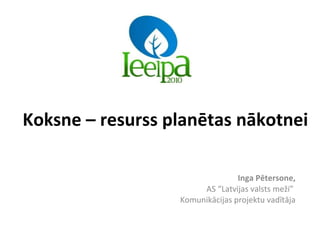 Koksne – resurss planētas nākotnei Inga Pētersone, AS “Latvijas valsts meži”  Komunikācijas projektu vadītāja 