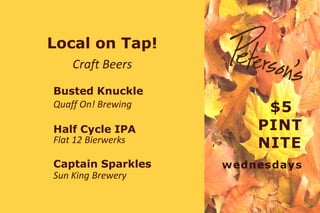 Local on Tap! 
Craft Beers 
$5 
PINT 
NITE 
wednesdays 
Busted Knuckle 
Half Cycle IPA 
Captain Sparkles 
Quaff On! Brewing 
Flat 12 Bierwerks 
Sun King Brewery 