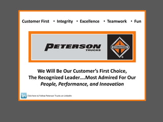 We Will Be Our Customer’s First Choice, The Recognized Leader….Most Admired For Our People, Performance, and Innovation Click here to Follow Peterson Trucks on LinkedIn  