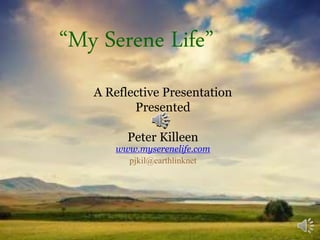 “My Serene Life”
A Reflective Presentation
Presented
By
Peter Killeen
www.myserenelife.com
pjkil@earthlinknet
 