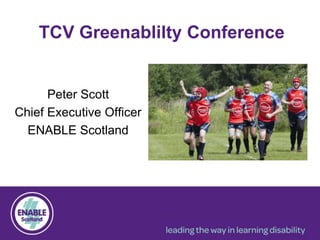 TCV Greenablilty Conference
Peter Scott
Chief Executive Officer
ENABLE Scotland
 