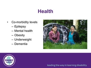 Health
• Co-morbidity levels
– Epilepsy
– Mental health
– Obesity
– Underweight
– Dementia
 