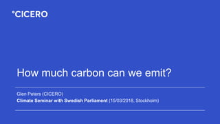 How much carbon can we emit?
Glen Peters (CICERO)
Climate Seminar with Swedish Parliament (15/03/2018, Stockholm)
 