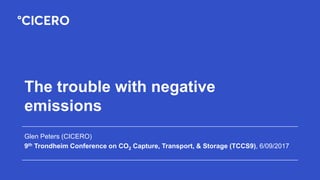 The trouble with negative
emissions
Glen Peters (CICERO)
9th Trondheim Conference on CO2 Capture, Transport, & Storage (TCCS9), 13/06/2017
 