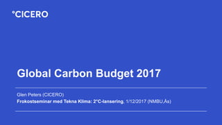 Global Carbon Budget 2017
Glen Peters (CICERO)
Frokostseminar med Tekna Klima: 2°C-lansering, 1/12/2017 (NMBU,Ås)
 