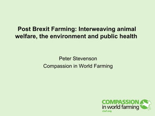 Post Brexit Farming: Interweaving animal
welfare, the environment and public health
Peter Stevenson
Compassion in World Farming
 